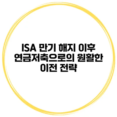 ISA 만기 해지 이후 연금저축으로의 원활한 이전 전략