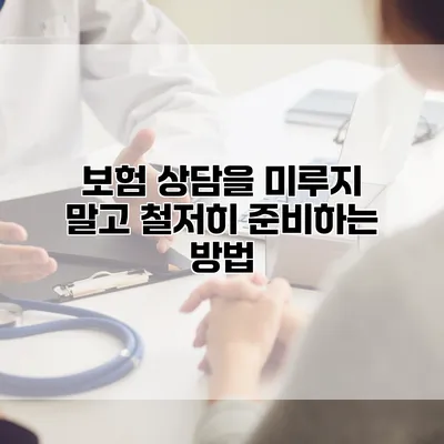 보험 상담을 미루지 말고 철저히 준비하는 방법