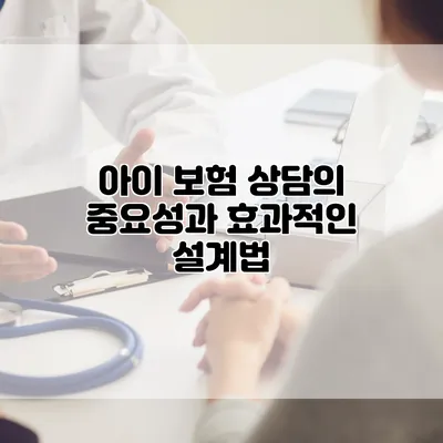 아이 보험 상담의 중요성과 효과적인 설계법