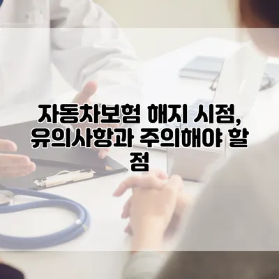 자동차보험 해지 시점, 유의사항과 주의해야 할 점