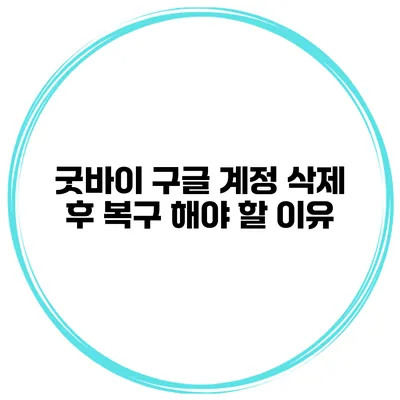 굿바이 구글 계정 삭제 후 복구 해야 할 이유