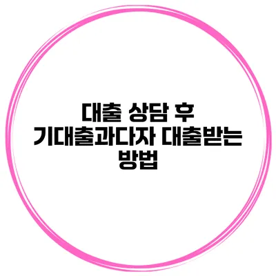 대출 상담 후 기대출과다자 대출받는 방법