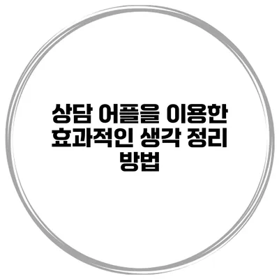 상담 어플을 이용한 효과적인 생각 정리 방법