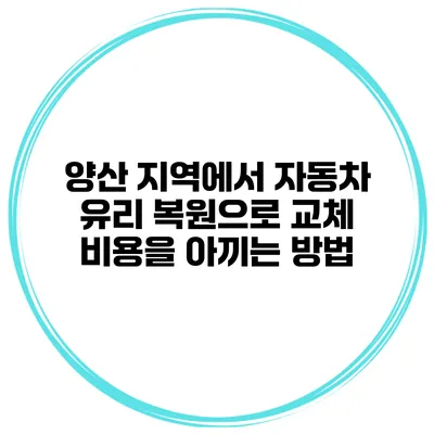 양산 지역에서 자동차 유리 복원으로 교체 비용을 아끼는 방법