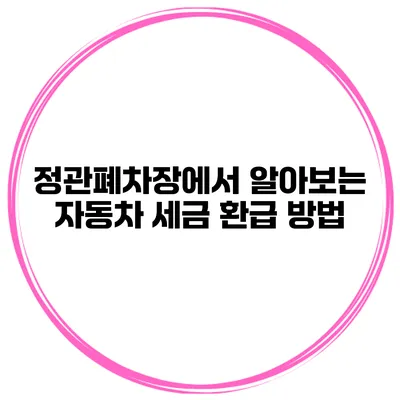 정관폐차장에서 알아보는 자동차 세금 환급 방법