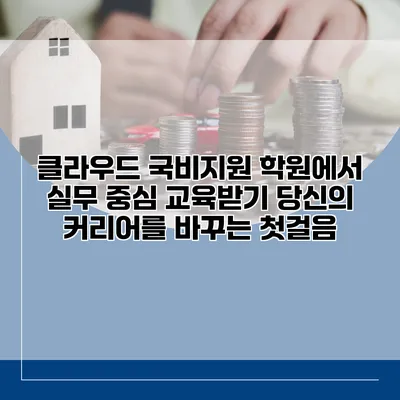 클라우드 국비지원 학원에서 실무 중심 교육받기: 당신의 커리어를 바꾸는 첫걸음