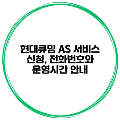 현대큐밍 AS 서비스 신청, 전화번호와 운영시간 안내