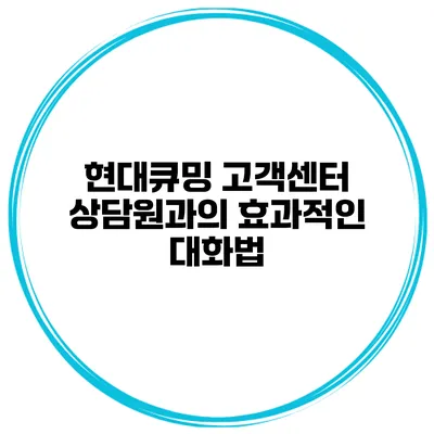 현대큐밍 고객센터 상담원과의 효과적인 대화법